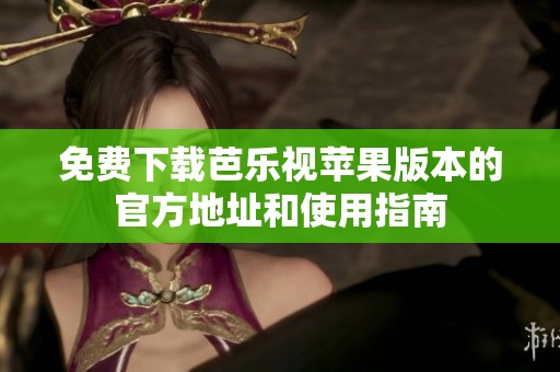 免费下载芭乐视苹果版本的官方地址和使用指南