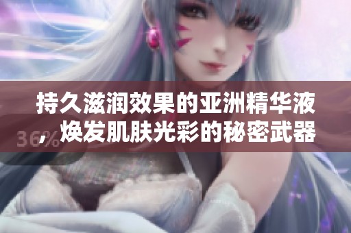 持久滋润效果的亚洲精华液，焕发肌肤光彩的秘密武器