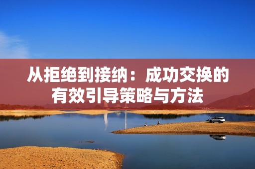 从拒绝到接纳：成功交换的有效引导策略与方法