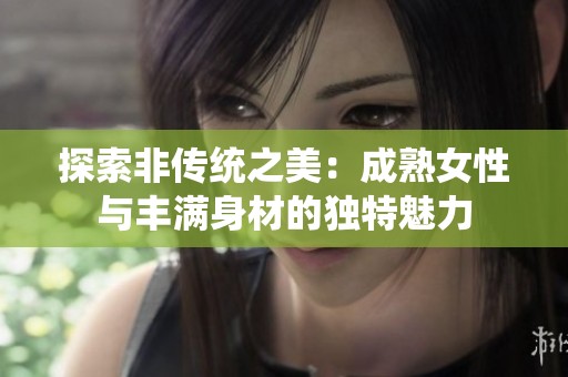 探索非传统之美：成熟女性与丰满身材的独特魅力