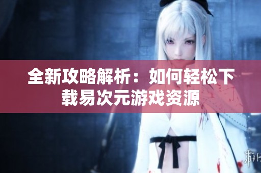 全新攻略解析：如何轻松下载易次元游戏资源