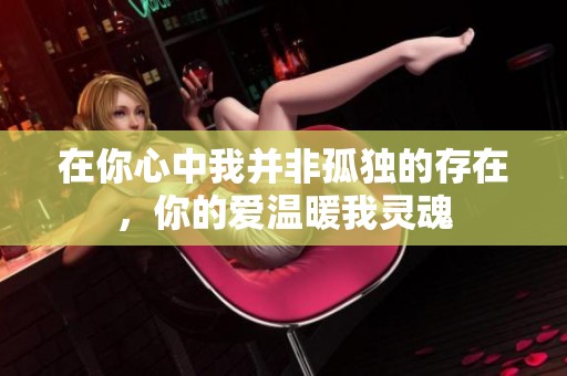 在你心中我并非孤独的存在，你的爱温暖我灵魂