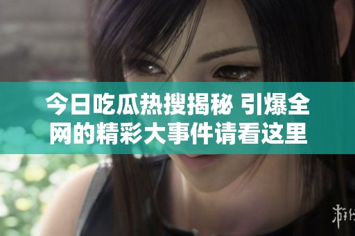 今日吃瓜热搜揭秘 引爆全网的精彩大事件请看这里