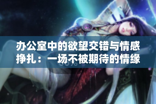 办公室中的欲望交错与情感挣扎：一场不被期待的情缘之旅
