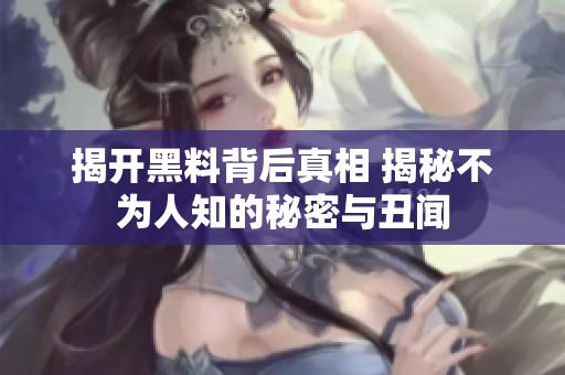 揭开黑料背后真相 揭秘不为人知的秘密与丑闻