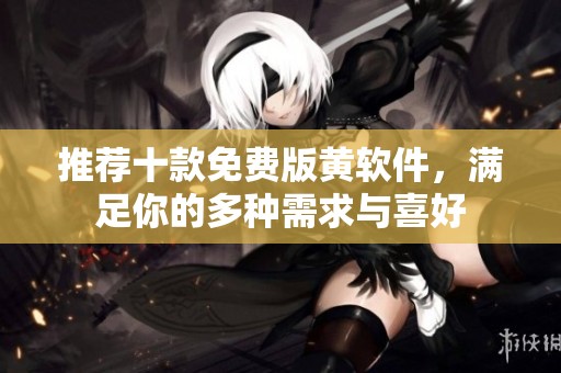推荐十款免费版黄软件，满足你的多种需求与喜好