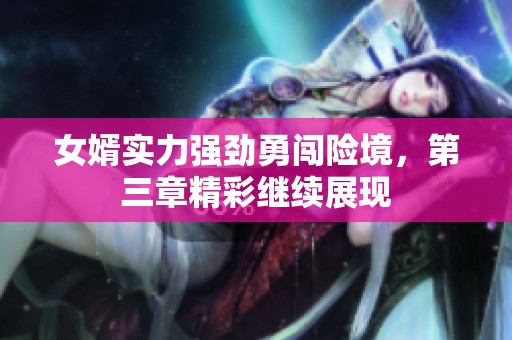 女婿实力强劲勇闯险境，第三章精彩继续展现