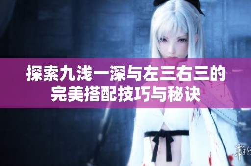 探索九浅一深与左三右三的完美搭配技巧与秘诀