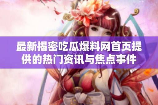 最新揭密吃瓜爆料网首页提供的热门资讯与焦点事件