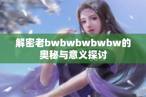 解密老bwbwbwbwbw的奥秘与意义探讨