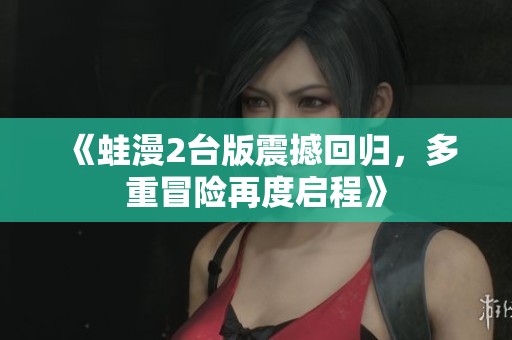 《蛙漫2台版震撼回归，多重冒险再度启程》
