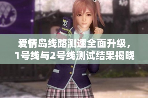 爱情岛线路测速全面升级，1号线与2号线测试结果揭晓