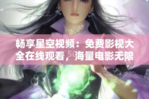畅享星空视频：免费影视大全在线观看，海量电影无限选择