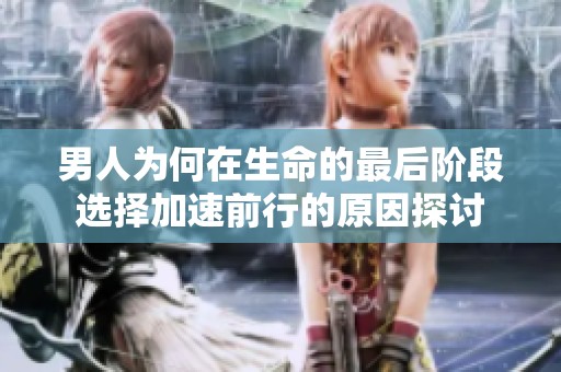 男人为何在生命的最后阶段选择加速前行的原因探讨