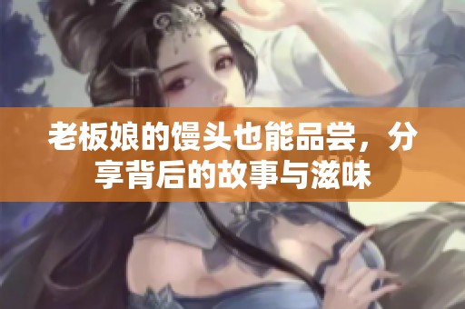 老板娘的馒头也能品尝，分享背后的故事与滋味