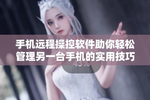 手机远程操控软件助你轻松管理另一台手机的实用技巧