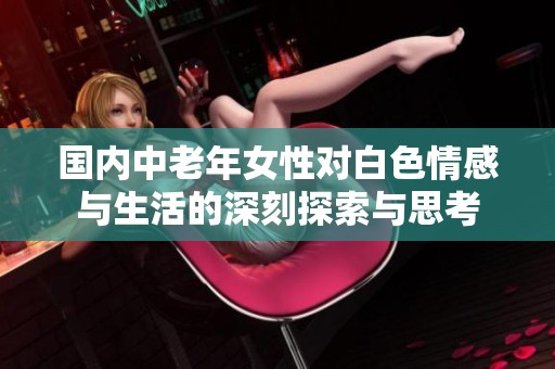 国内中老年女性对白色情感与生活的深刻探索与思考