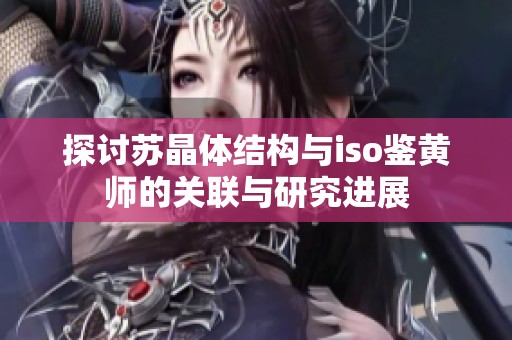 探讨苏晶体结构与iso鉴黄师的关联与研究进展