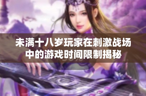 未满十八岁玩家在刺激战场中的游戏时间限制揭秘