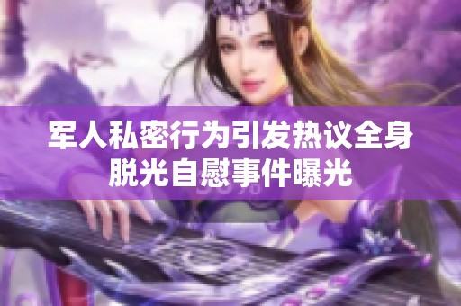 军人私密行为引发热议全身脱光自慰事件曝光