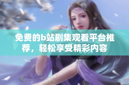 免费的b站剧集观看平台推荐，轻松享受精彩内容
