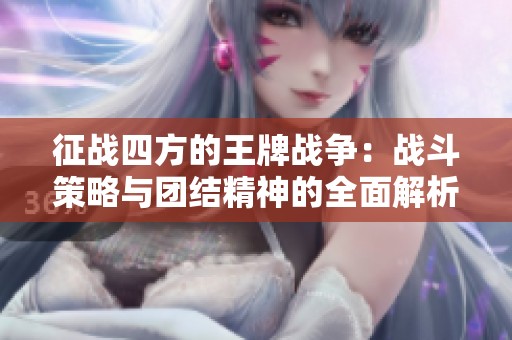 征战四方的王牌战争：战斗策略与团结精神的全面解析
