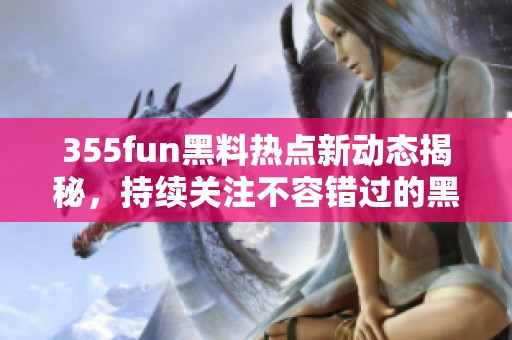 355fun黑料热点新动态揭秘，持续关注不容错过的黑料事件