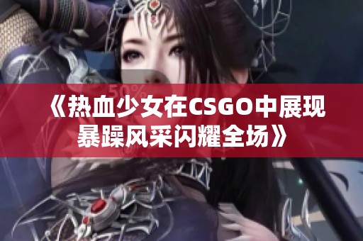 《热血少女在CSGO中展现暴躁风采闪耀全场》