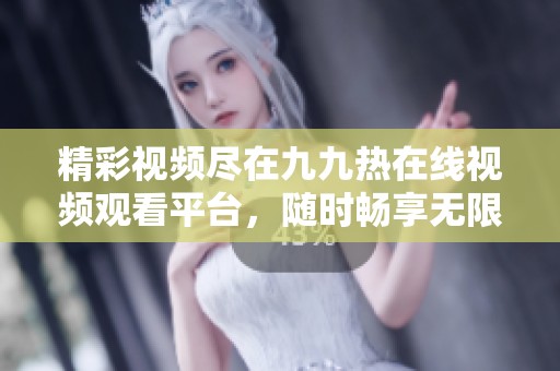 精彩视频尽在九九热在线视频观看平台，随时畅享无限乐趣