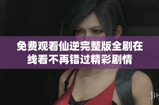免费观看仙逆完整版全剧在线看不再错过精彩剧情