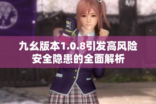 九幺版本1.0.8引发高风险安全隐患的全面解析
