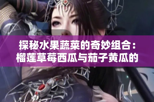 探秘水果蔬菜的奇妙组合：榴莲草莓西瓜与茄子黄瓜的美味搭配