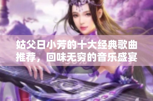 姑父日小芳的十大经典歌曲推荐，回味无穷的音乐盛宴