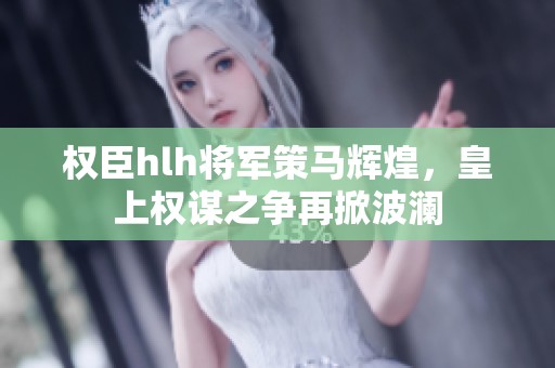 权臣hlh将军策马辉煌，皇上权谋之争再掀波澜