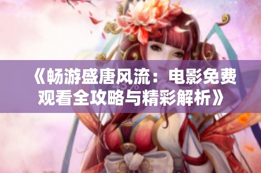 《畅游盛唐风流：电影免费观看全攻略与精彩解析》