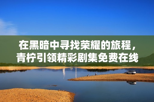 在黑暗中寻找荣耀的旅程，青柠引领精彩剧集免费在线观看
