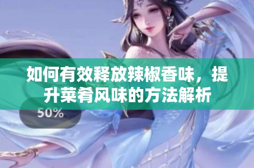 如何有效释放辣椒香味，提升菜肴风味的方法解析