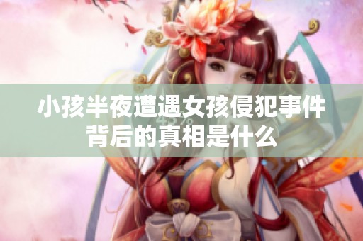 小孩半夜遭遇女孩侵犯事件背后的真相是什么