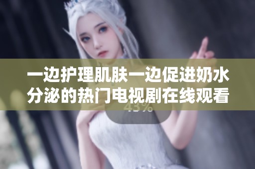 一边护理肌肤一边促进奶水分泌的热门电视剧在线观看
