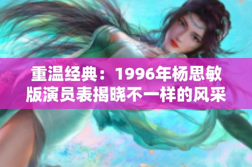 重温经典：1996年杨思敏版演员表揭晓不一样的风采