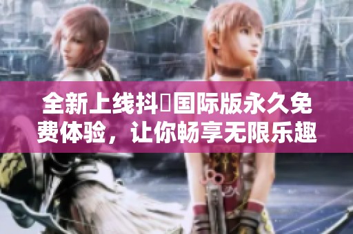 全新上线抖抈国际版永久免费体验，让你畅享无限乐趣