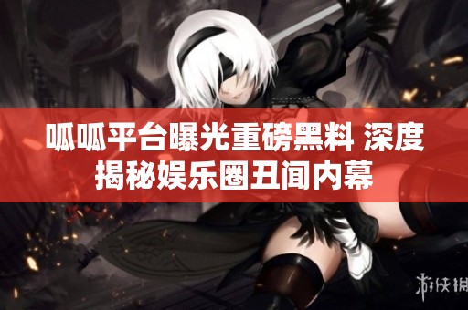 呱呱平台曝光重磅黑料 深度揭秘娱乐圈丑闻内幕