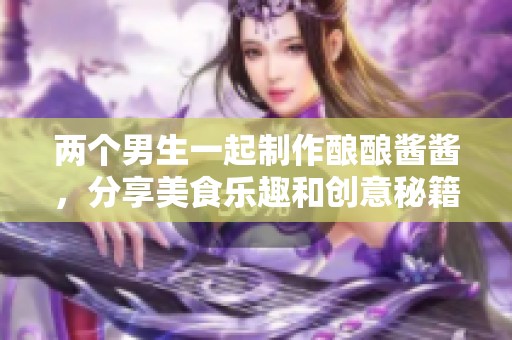 两个男生一起制作酿酿酱酱，分享美食乐趣和创意秘籍