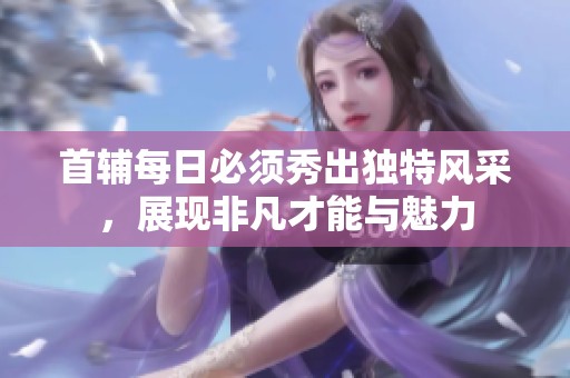 首辅每日必须秀出独特风采，展现非凡才能与魅力