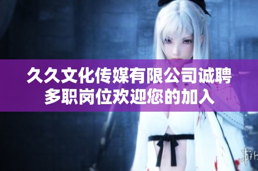 久久文化传媒有限公司诚聘多职岗位欢迎您的加入