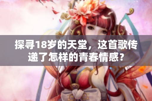 探寻18岁的天堂，这首歌传递了怎样的青春情感？