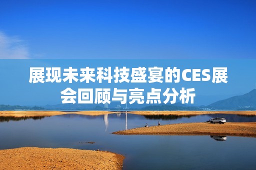 展现未来科技盛宴的CES展会回顾与亮点分析