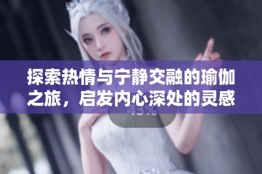 探索热情与宁静交融的瑜伽之旅，启发内心深处的灵感