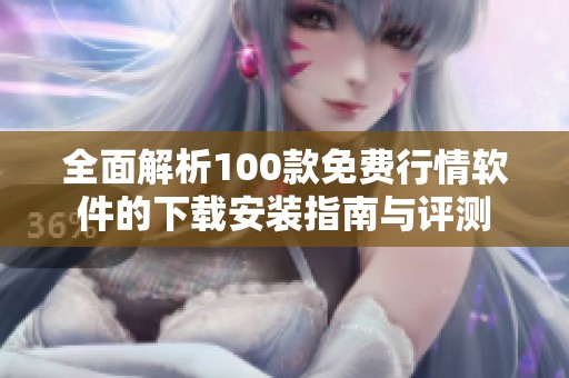 全面解析100款免费行情软件的下载安装指南与评测