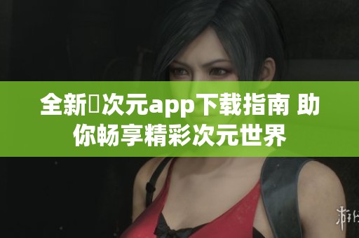 全新囧次元app下载指南 助你畅享精彩次元世界